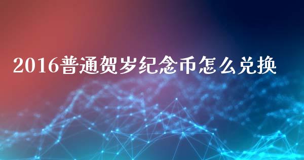 2016普通贺岁纪念币怎么兑换_https://cj006.lansai.wang_债券资讯_第1张