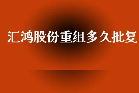 汇鸿股份重组多久批复_https://cj006.lansai.wang_期货开户_第1张