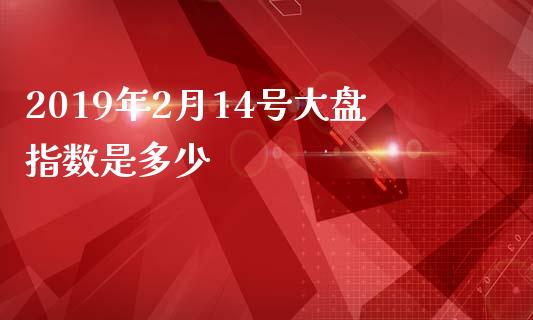 2019年2月14号大盘指数是多少_https://cj006.lansai.wang_财经新闻_第1张
