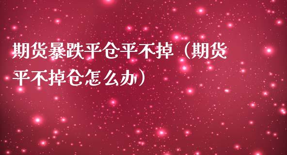 期货暴跌平仓平不掉(期货平不掉仓怎么办)_金融监管_第1张_期货开户_金融监管_外汇交易_债券资讯_全球市场_财经新闻 期货暴跌平仓平不掉(期货平不掉仓怎么办)_https://cj006.lansai.wang_金融监管_第1张