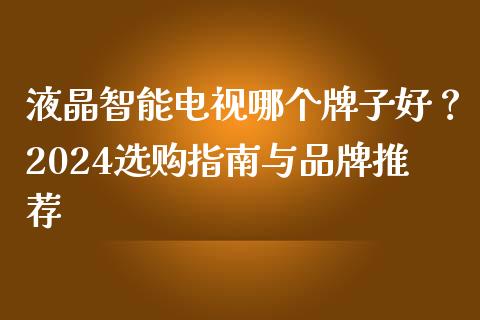 液晶智能电视哪个牌子好？2024选购指南与品牌推荐_https://cj006.lansai.wang_债券资讯_第1张