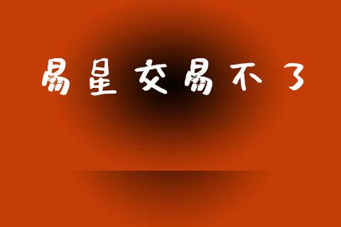 易星交易不了_https://cj006.lansai.wang_外汇交易_第1张