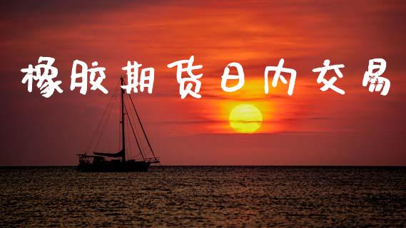 橡胶期货日内交易_https://cj006.lansai.wang_财经新闻_第1张