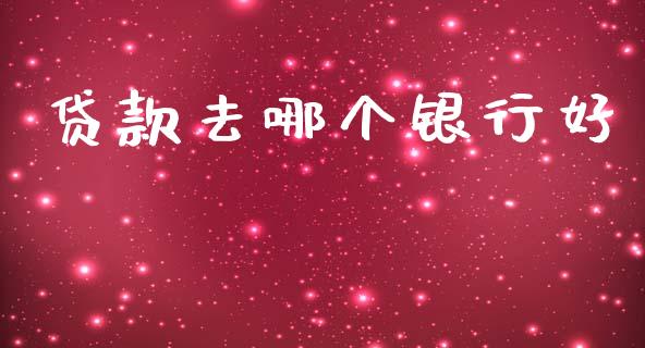 贷款去哪个银行好_https://cj006.lansai.wang_债券资讯_第1张