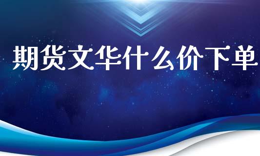 期货文华什么价下单_https://cj006.lansai.wang_金融监管_第1张