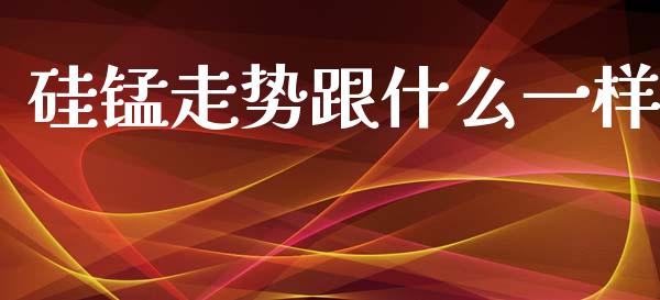 硅锰走势跟什么一样_https://cj006.lansai.wang_全球市场_第1张