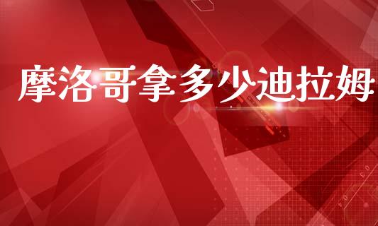 摩洛哥拿多少迪拉姆_https://cj006.lansai.wang_财经新闻_第1张