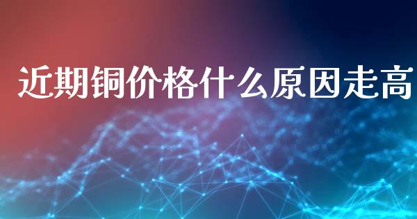 近期铜价格什么原因走高_https://cj006.lansai.wang_全球市场_第1张