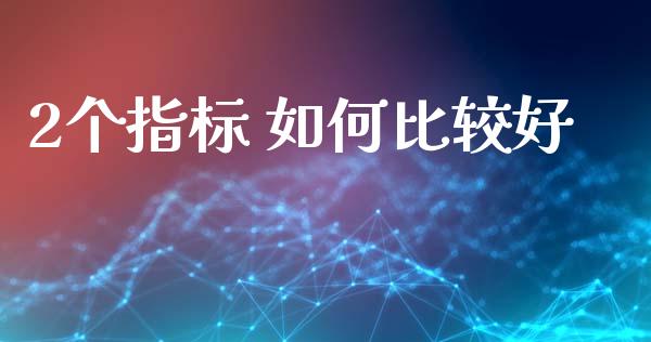 2个指标 如何比较好_https://cj006.lansai.wang_财经新闻_第1张