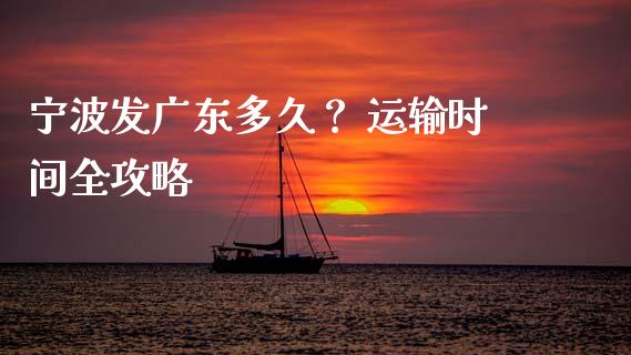 宁波发广东多久？ 运输时间全攻略_https://cj006.lansai.wang_财经新闻_第1张