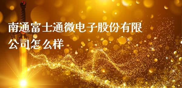 南通富士通微电子股份有限公司怎么样_https://cj006.lansai.wang_外汇交易_第1张