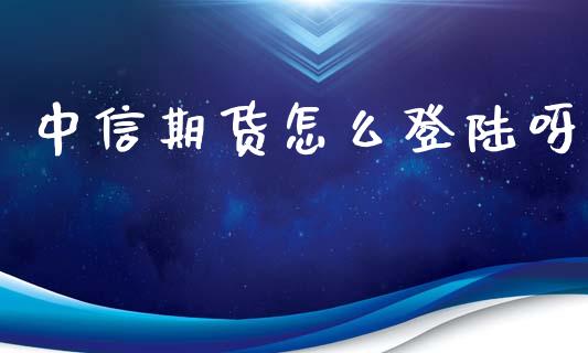 中信期货怎么登陆呀_https://cj006.lansai.wang_金融监管_第1张