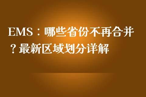 EMS：哪些省份不再合并？最新区域划分详解_https://cj006.lansai.wang_外汇交易_第1张