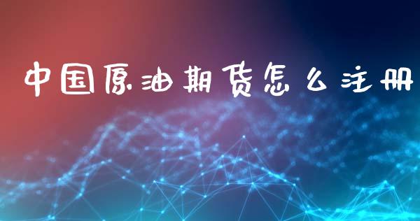 中国原油期货怎么注册_https://cj006.lansai.wang_债券资讯_第1张