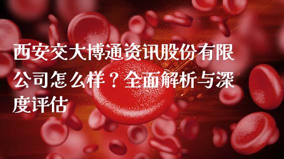 西安交大博通资讯股份有限公司怎么样？全面解析与深度评估_https://cj006.lansai.wang_金融监管_第1张