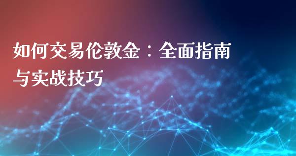 如何交易伦敦金：全面指南与实战技巧_https://cj006.lansai.wang_财经新闻_第1张
