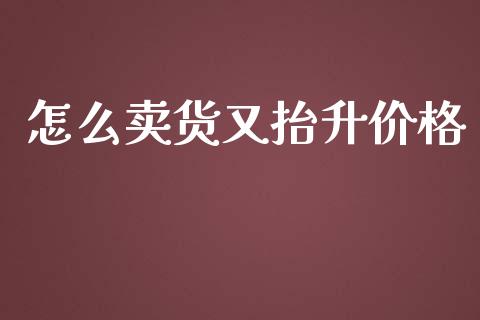 怎么卖货又抬升价格_https://cj006.lansai.wang_债券资讯_第1张