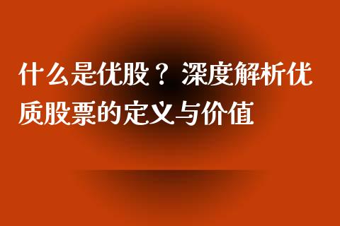 什么是优股? 深度解析优质股票的定义与价值_财经新闻_第1张_期货开户_金融监管_外汇交易_债券资讯_全球市场_财经新闻 什么是优股? 深度解析优质股票的定义与价值_https://cj006.lansai.wang_财经新闻_第1张