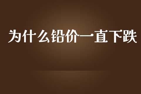 为什么铅价一直下跌_https://cj006.lansai.wang_外汇交易_第1张