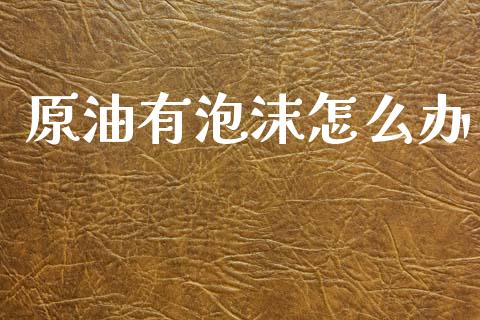 原油有泡沫怎么办_https://cj006.lansai.wang_全球市场_第1张