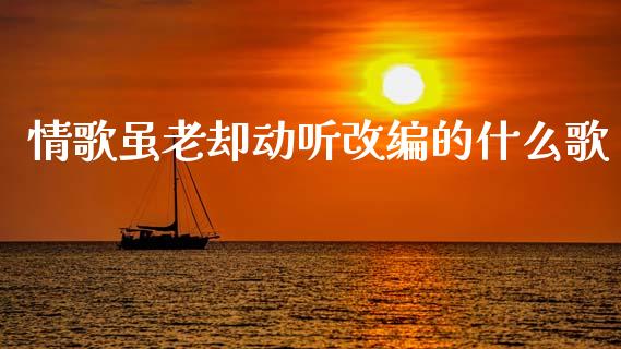 情歌虽老却动听改编的什么歌_https://cj006.lansai.wang_债券资讯_第1张