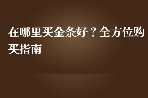 在哪里买金条好？全方位购买指南_https://cj006.lansai.wang_财经新闻_第1张