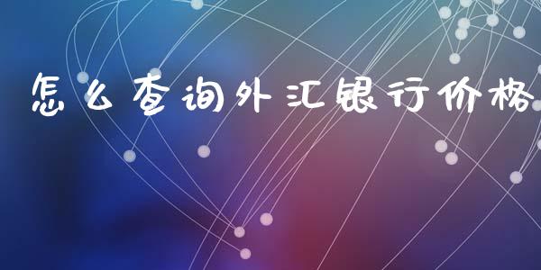 怎么查询外汇银行价格_https://cj006.lansai.wang_金融监管_第1张