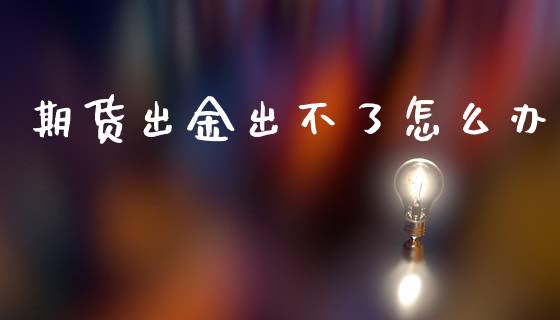 期货出金出不了怎么办_https://cj006.lansai.wang_外汇交易_第1张