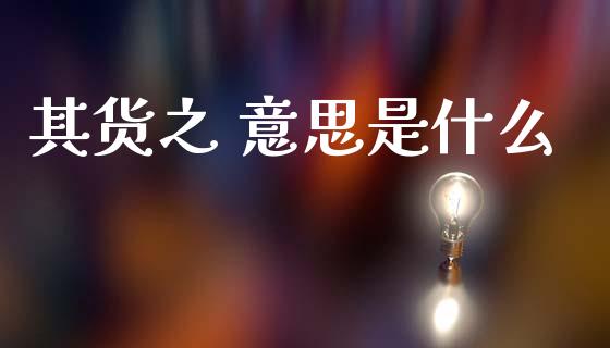 其货之 意思是什么_https://cj006.lansai.wang_金融监管_第1张