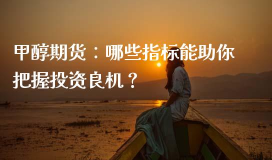 甲醇期货：哪些指标能助你把握投资良机？_https://cj006.lansai.wang_外汇交易_第1张