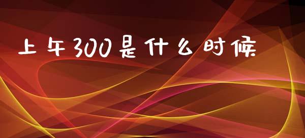 上午300是什么时候_https://cj006.lansai.wang_金融监管_第1张