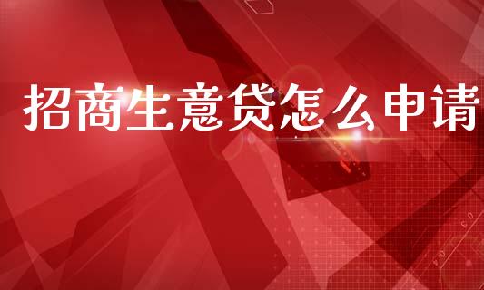 招商生意贷怎么申请_https://cj006.lansai.wang_金融监管_第1张