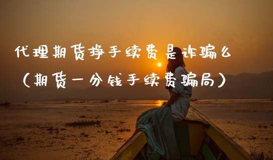 代理期货挣手续费是诈骗么（期货一分钱手续费骗局）_https://cj006.lansai.wang_期货开户_第1张