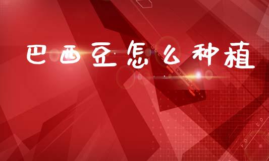 巴西豆怎么种植_期货开户_第1张_期货开户_金融监管_外汇交易_债券资讯_全球市场_财经新闻 巴西豆怎么种植_https://cj006.lansai.wang_期货开户_第1张