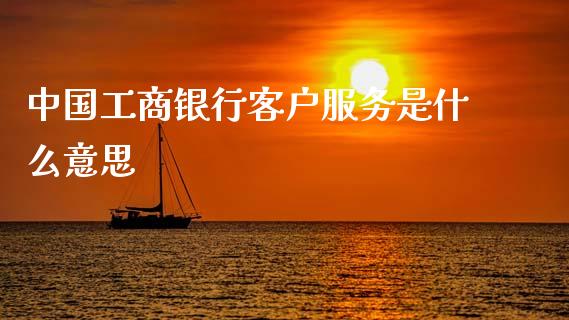 中国工商银行客户服务是什么意思_https://cj006.lansai.wang_财经新闻_第1张