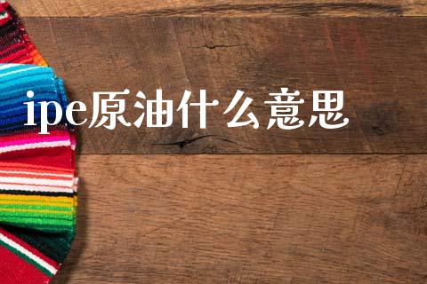 ipe原油什么意思_https://cj006.lansai.wang_期货开户_第1张