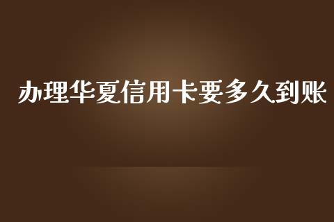 办理华夏信用卡要多久到账_https://cj006.lansai.wang_金融监管_第1张
