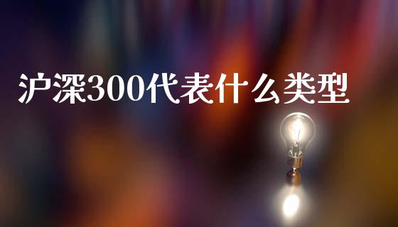 沪深300代表什么类型_https://cj006.lansai.wang_全球市场_第1张