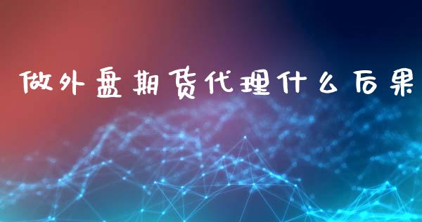 做外盘期货代理什么后果_https://cj006.lansai.wang_期货开户_第1张