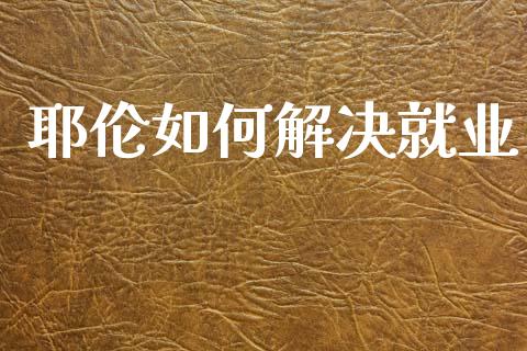 耶伦如何解决就业_https://cj006.lansai.wang_财经新闻_第1张