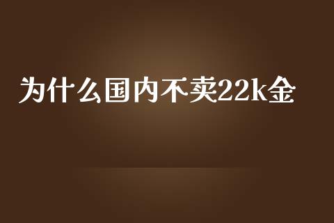 为什么国内不卖22k金_https://cj006.lansai.wang_债券资讯_第1张