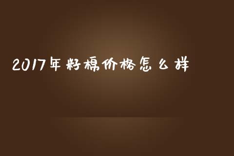 2017年籽棉价格怎么样_https://cj006.lansai.wang_金融监管_第1张