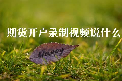 期货开户录制视频说什么_https://cj006.lansai.wang_外汇交易_第1张