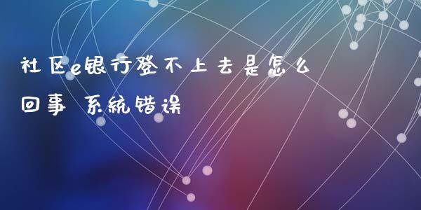 社区e银行登不上去是怎么回事 系统错误_https://cj006.lansai.wang_外汇交易_第1张