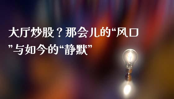 大厅炒股？那会儿的“风口”与如今的“静默”_https://cj006.lansai.wang_债券资讯_第1张