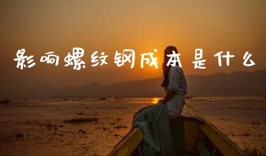 影响螺纹钢成本是什么_https://cj006.lansai.wang_期货开户_第1张