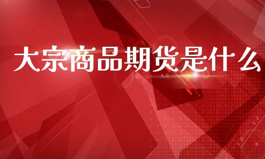 大宗商品期货是什么_外汇交易_第1张_期货开户_金融监管_外汇交易_债券资讯_全球市场_财经新闻 大宗商品期货是什么_https://cj006.lansai.wang_外汇交易_第1张