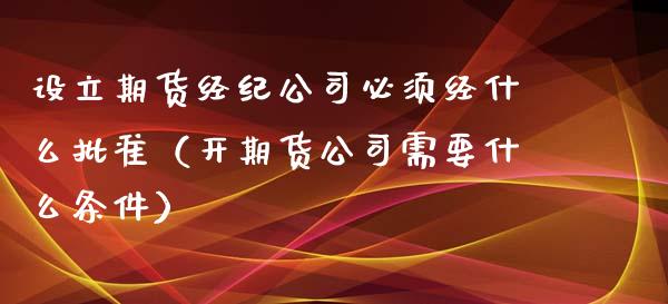 设立期货经纪公司必须经什么批准（开期货公司需要什么条件）_https://cj006.lansai.wang_外汇交易_第1张