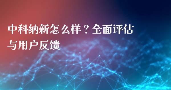 中科纳新怎么样?全面评估与用户反馈_期货开户_第1张_期货开户_金融监管_外汇交易_债券资讯_全球市场_财经新闻 中科纳新怎么样?全面评估与用户反馈_https://cj006.lansai.wang_期货开户_第1张