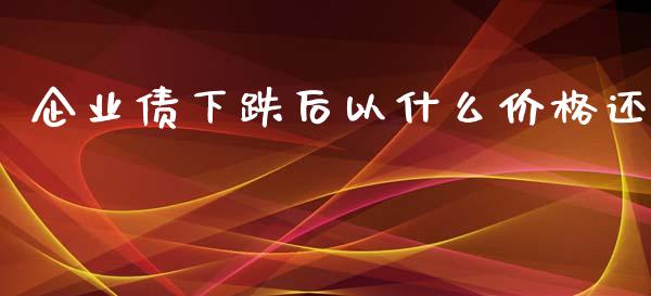 企业债下跌后以什么价格还_https://cj006.lansai.wang_外汇交易_第1张